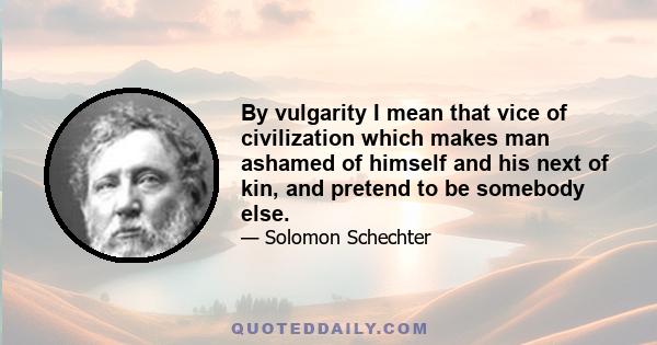 By vulgarity I mean that vice of civilization which makes man ashamed of himself and his next of kin, and pretend to be somebody else.