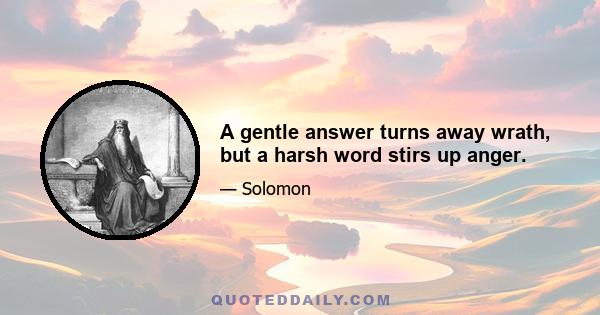 A gentle answer turns away wrath, but a harsh word stirs up anger.