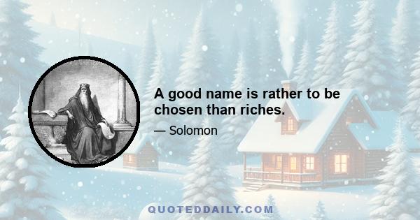 A good name is rather to be chosen than riches.