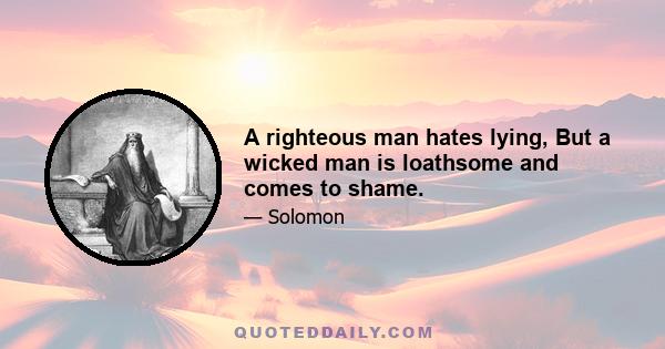 A righteous man hates lying, But a wicked man is loathsome and comes to shame.