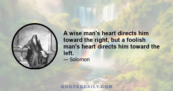 A wise man's heart directs him toward the right, but a foolish man's heart directs him toward the left.