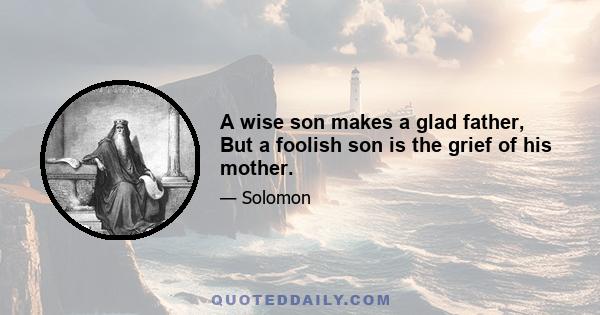 A wise son makes a glad father, But a foolish son is the grief of his mother.