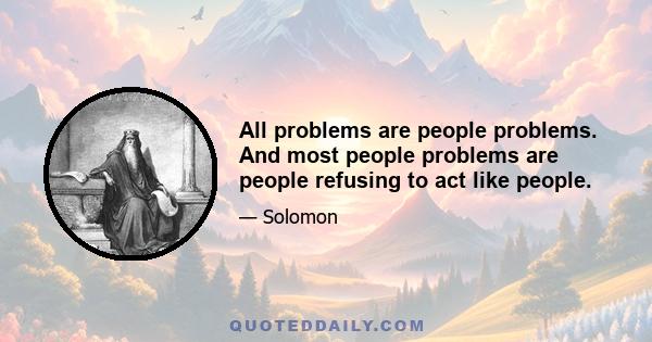 All problems are people problems. And most people problems are people refusing to act like people.