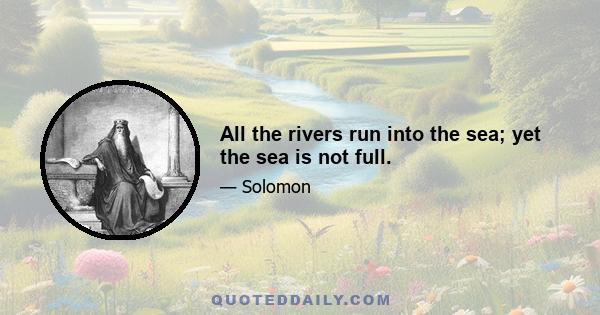 All the rivers run into the sea; yet the sea is not full.