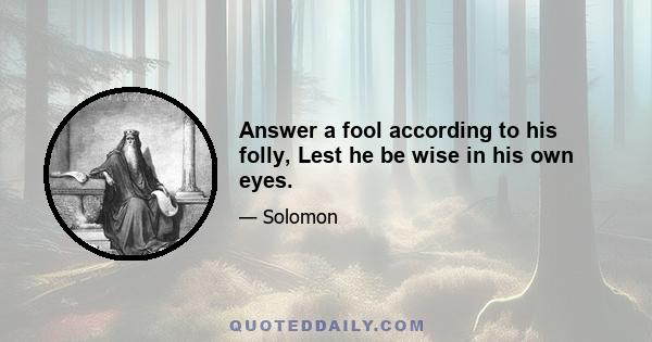 Answer a fool according to his folly, Lest he be wise in his own eyes.