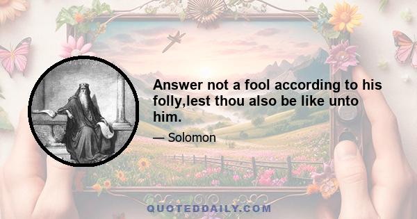 Answer not a fool according to his folly,lest thou also be like unto him.