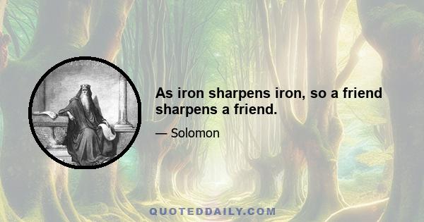 As iron sharpens iron, so a friend sharpens a friend.