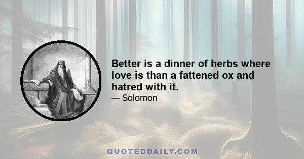 Better is a dinner of herbs where love is than a fattened ox and hatred with it.