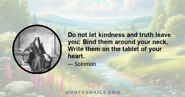 Do not let kindness and truth leave you; Bind them around your neck, Write them on the tablet of your heart.