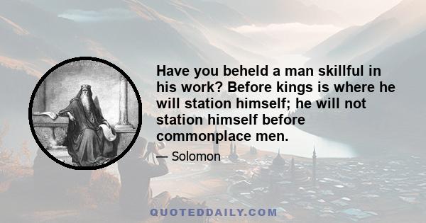 Have you beheld a man skillful in his work? Before kings is where he will station himself; he will not station himself before commonplace men.