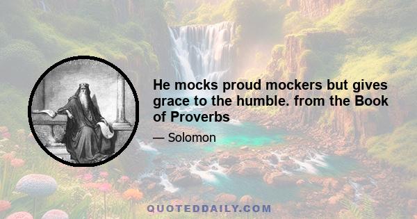 He mocks proud mockers but gives grace to the humble. from the Book of Proverbs