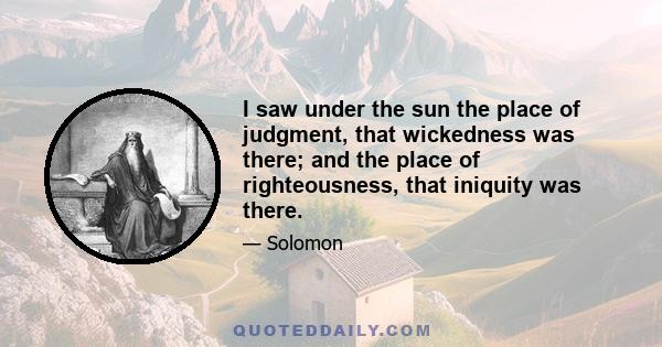 I saw under the sun the place of judgment, that wickedness was there; and the place of righteousness, that iniquity was there.