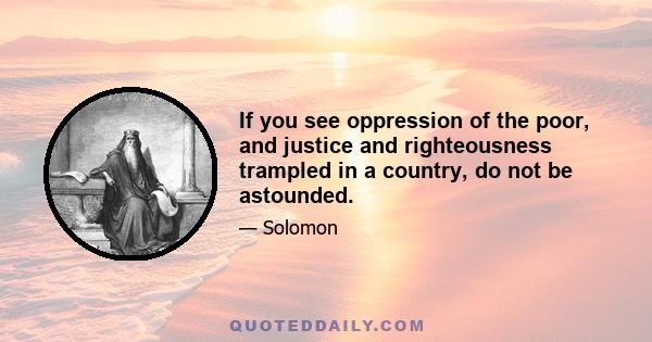 If you see oppression of the poor, and justice and righteousness trampled in a country, do not be astounded.