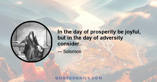 In the day of prosperity be joyful, but in the day of adversity consider.