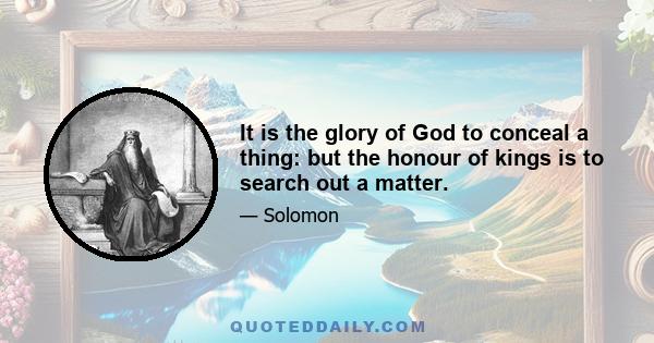 It is the glory of God to conceal a thing: but the honour of kings is to search out a matter.