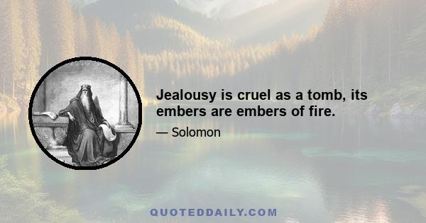 Jealousy is cruel as a tomb, its embers are embers of fire.