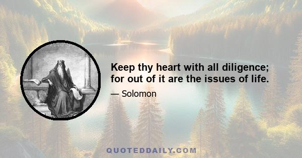 Keep thy heart with all diligence; for out of it are the issues of life.