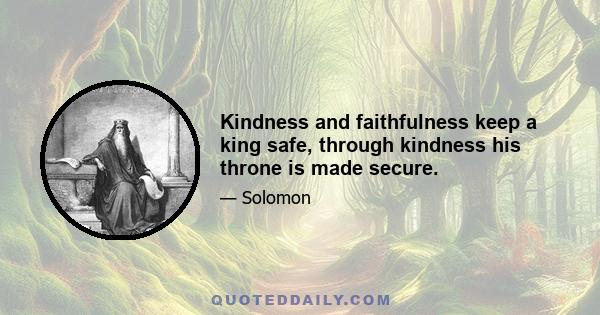 Kindness and faithfulness keep a king safe, through kindness his throne is made secure.