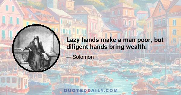 Lazy hands make a man poor, but diligent hands bring wealth.