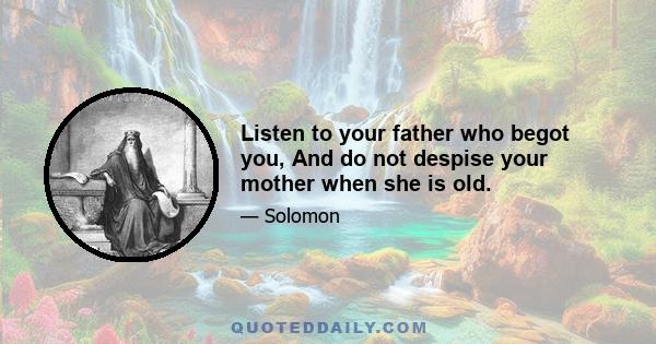 Listen to your father who begot you, And do not despise your mother when she is old.