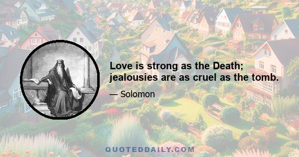 Love is strong as the Death; jealousies are as cruel as the tomb.