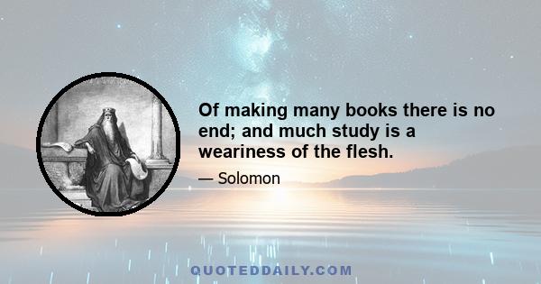 Of making many books there is no end; and much study is a weariness of the flesh.