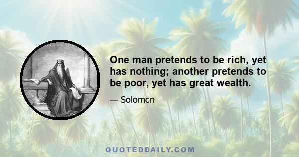 One man pretends to be rich, yet has nothing; another pretends to be poor, yet has great wealth.