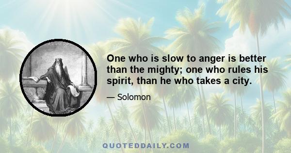 One who is slow to anger is better than the mighty; one who rules his spirit, than he who takes a city.