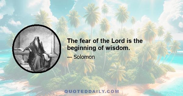 The fear of the Lord is the beginning of wisdom.