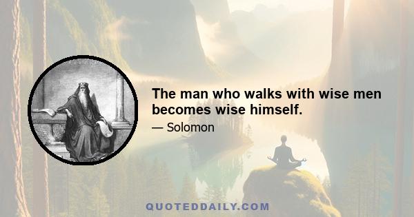 The man who walks with wise men becomes wise himself.