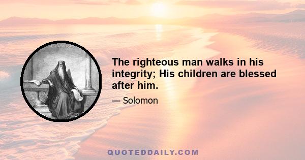 The righteous man walks in his integrity; His children are blessed after him.