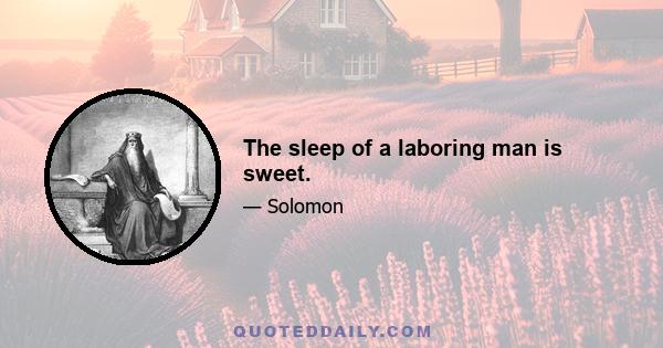 The sleep of a laboring man is sweet.