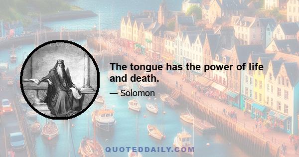 The tongue has the power of life and death.