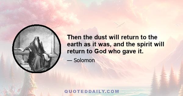 Then the dust will return to the earth as it was, and the spirit will return to God who gave it.