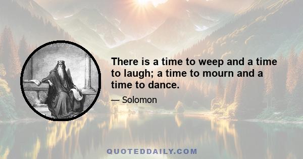 There is a time to weep and a time to laugh; a time to mourn and a time to dance.