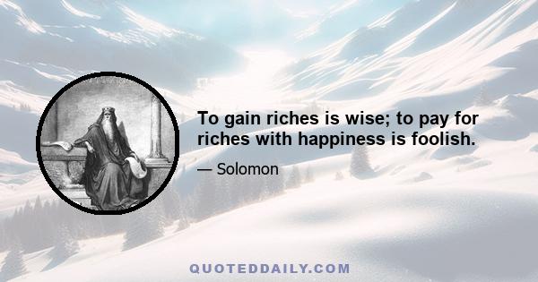 To gain riches is wise; to pay for riches with happiness is foolish.