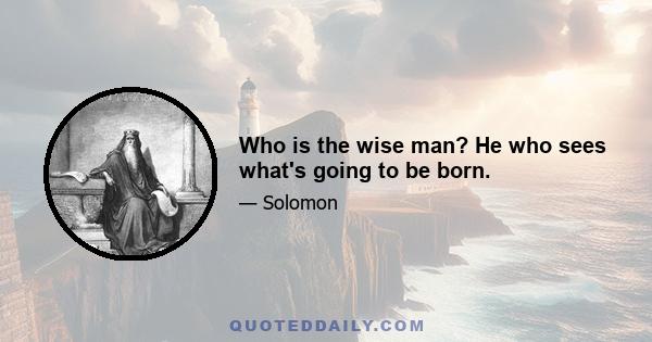 Who is the wise man? He who sees what's going to be born.