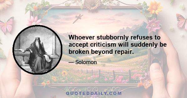 Whoever stubbornly refuses to accept criticism will suddenly be broken beyond repair.