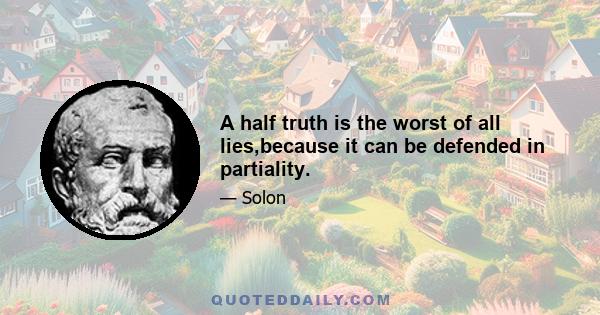 A half truth is the worst of all lies,because it can be defended in partiality.