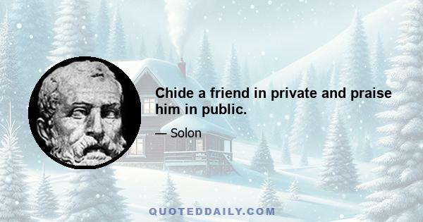 Chide a friend in private and praise him in public.