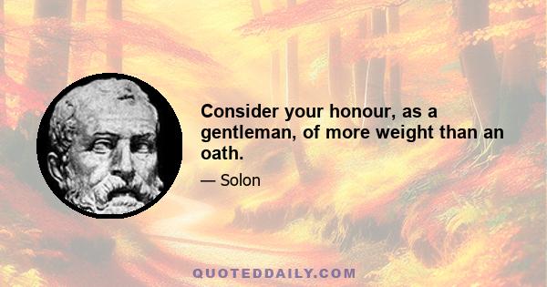 Consider your honour, as a gentleman, of more weight than an oath.