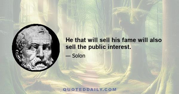 He that will sell his fame will also sell the public interest.