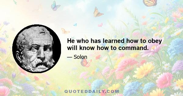 He who has learned how to obey will know how to command.