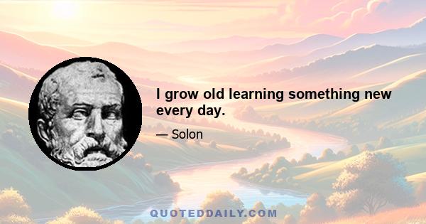 I grow old learning something new every day.