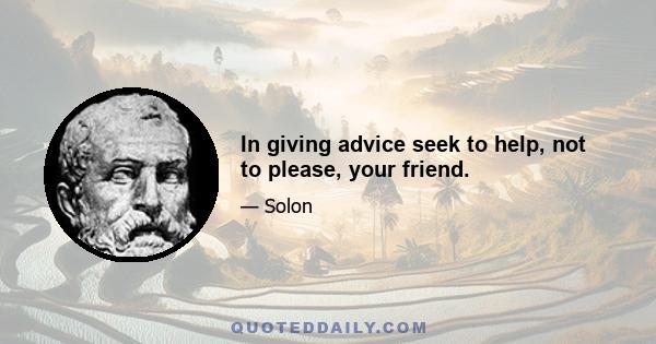 In giving advice seek to help, not to please, your friend.