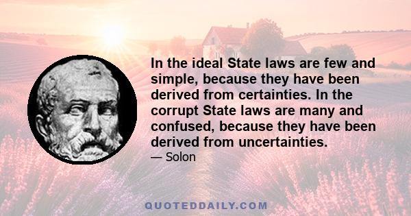 In the ideal State laws are few and simple, because they have been derived from certainties. In the corrupt State laws are many and confused, because they have been derived from uncertainties.