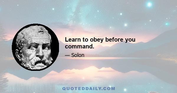 Learn to obey before you command.