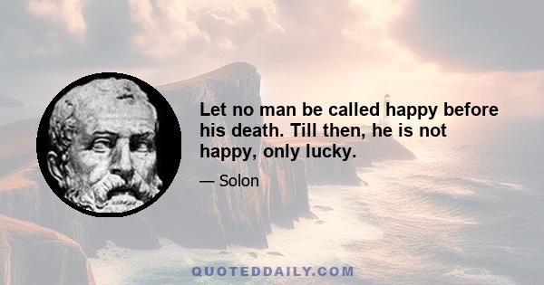 Let no man be called happy before his death. Till then, he is not happy, only lucky.