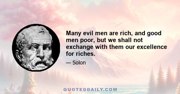 Many evil men are rich, and good men poor, but we shall not exchange with them our excellence for riches.