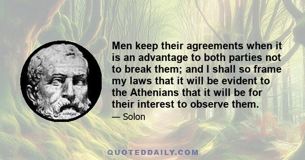 Men keep their agreements when it is an advantage to both parties not to break them; and I shall so frame my laws that it will be evident to the Athenians that it will be for their interest to observe them.